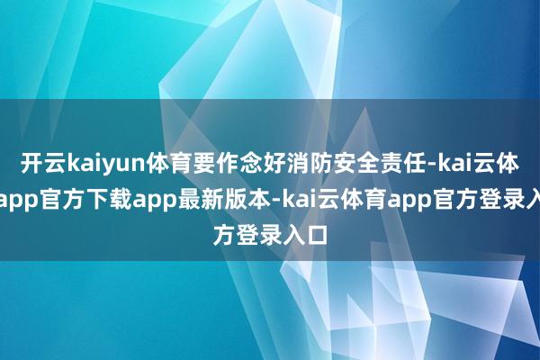 开云kaiyun体育要作念好消防安全责任-kai云体育app官方下载app最新版本-kai云体育app官方登录入口