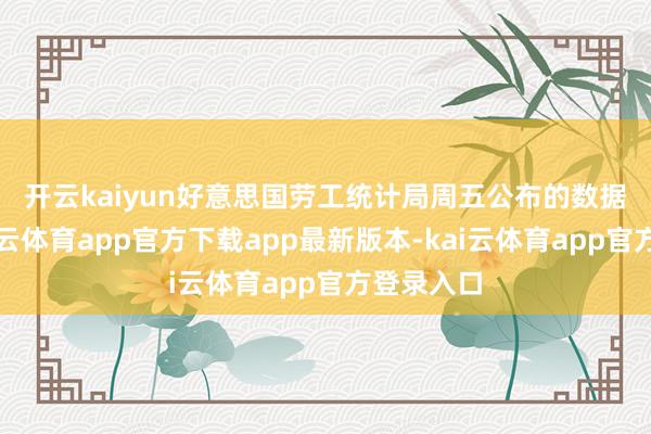 开云kaiyun　　好意思国劳工统计局周五公布的数据透露-kai云体育app官方下载app最新版本-kai云体育app官方登录入口