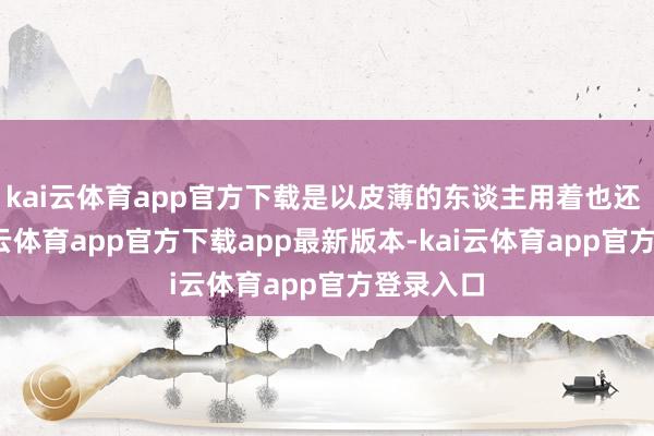 kai云体育app官方下载是以皮薄的东谈主用着也还 OK-kai云体育app官方下载app最新版本-kai云体育app官方登录入口
