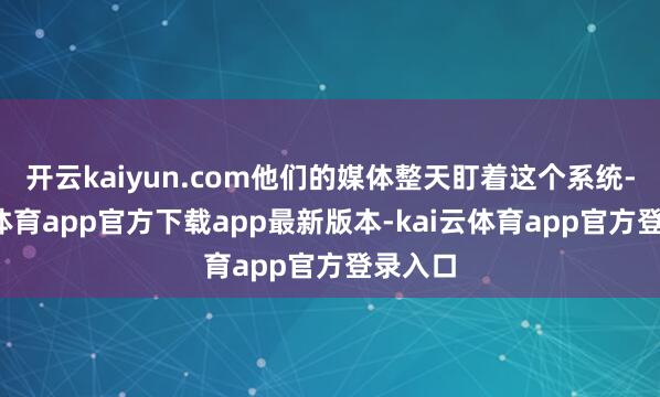 开云kaiyun.com他们的媒体整天盯着这个系统-kai云体育app官方下载app最新版本-kai云体育app官方登录入口