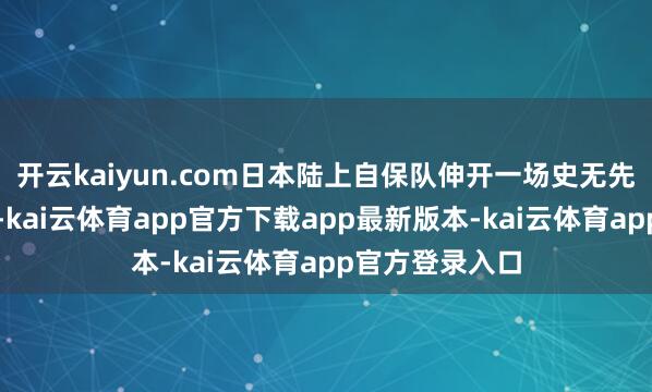 开云kaiyun.com日本陆上自保队伸开一场史无先例的军事演习-kai云体育app官方下载app最新版本-kai云体育app官方登录入口