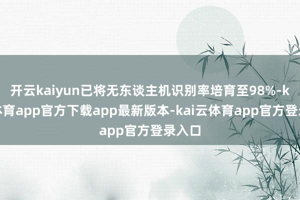 开云kaiyun已将无东谈主机识别率培育至98%-kai云体育app官方下载app最新版本-kai云体育app官方登录入口
