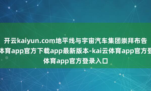 开云kaiyun.com地平线与宇宙汽车集团崇拜布告-kai云体育app官方下载app最新版本-kai云体育app官方登录入口