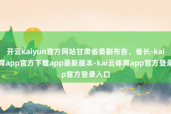 开云kaiyun官方网站甘肃省委副布告、省长-kai云体育app官方下载app最新版本-kai云体育app官方登录入口