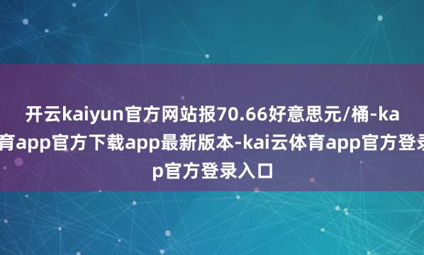 开云kaiyun官方网站报70.66好意思元/桶-kai云体育app官方下载app最新版本-kai云体育app官方登录入口