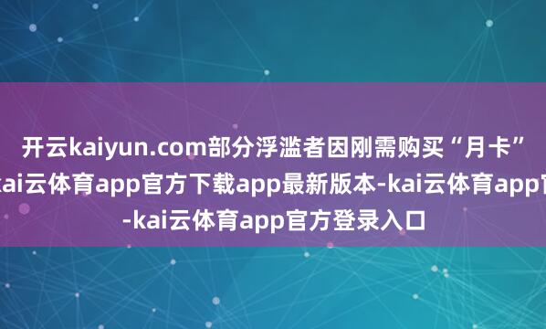开云kaiyun.com部分浮滥者因刚需购买“月卡”“次卡”后-kai云体育app官方下载app最新版本-kai云体育app官方登录入口
