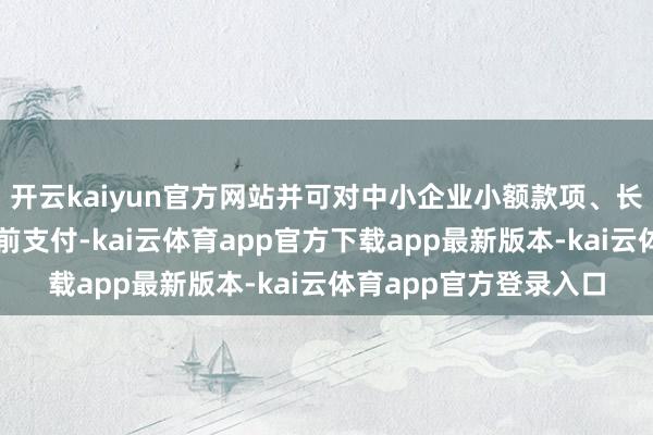 开云kaiyun官方网站并可对中小企业小额款项、长账龄款项照章协商提前支付-kai云体育app官方下载app最新版本-kai云体育app官方登录入口