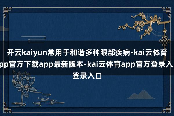 开云kaiyun常用于和谐多种眼部疾病-kai云体育app官方下载app最新版本-kai云体育app官方登录入口
