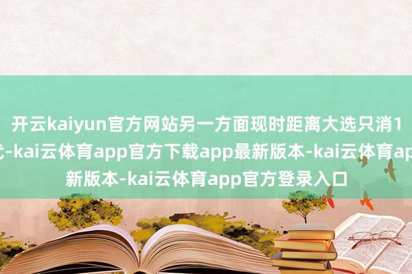 开云kaiyun官方网站另一方面现时距离大选只消1个月支配的时代-kai云体育app官方下载app最新版本-kai云体育app官方登录入口