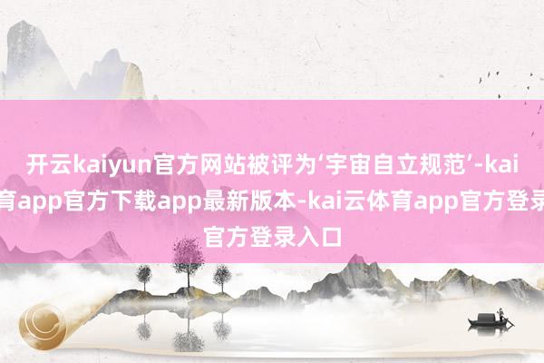 开云kaiyun官方网站被评为‘宇宙自立规范’-kai云体育app官方下载app最新版本-kai云体育app官方登录入口
