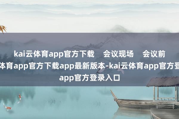 kai云体育app官方下载    会议现场    会议前-kai云体育app官方下载app最新版本-kai云体育app官方登录入口