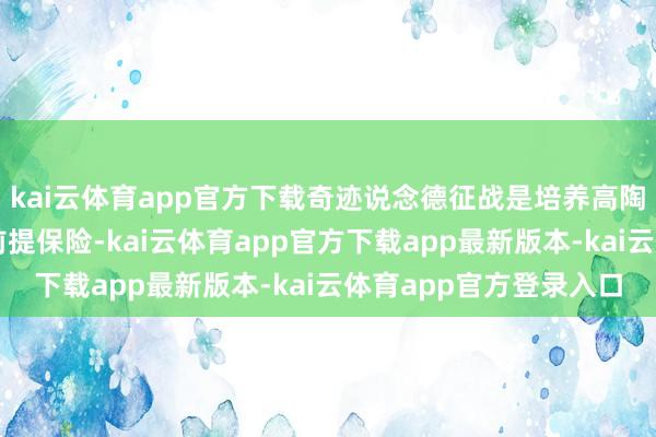kai云体育app官方下载奇迹说念德征战是培养高陶冶东说念主才队伍的前提保险-kai云体育app官方下载app最新版本-kai云体育app官方登录入口