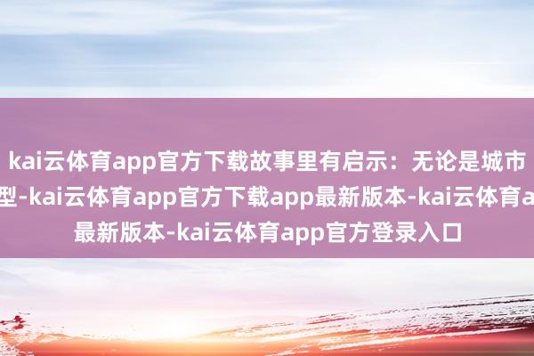 kai云体育app官方下载故事里有启示：无论是城市发展照旧产业转型-kai云体育app官方下载app最新版本-kai云体育app官方登录入口