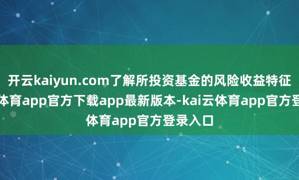开云kaiyun.com了解所投资基金的风险收益特征-kai云体育app官方下载app最新版本-kai云体育app官方登录入口