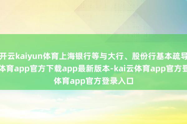 开云kaiyun体育上海银行等与大行、股份行基本疏导-kai云体育app官方下载app最新版本-kai云体育app官方登录入口