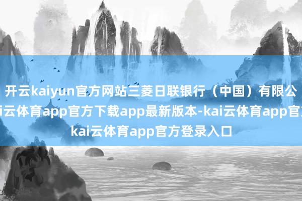 开云kaiyun官方网站三菱日联银行（中国）有限公司示意-kai云体育app官方下载app最新版本-kai云体育app官方登录入口
