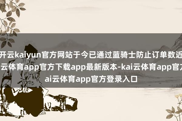 开云kaiyun官方网站于今已通过蓝骑士防止订单数近1万单-kai云体育app官方下载app最新版本-kai云体育app官方登录入口