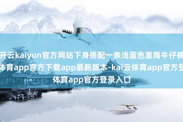开云kaiyun官方网站下身搭配一条浅蓝色直筒牛仔裤-kai云体育app官方下载app最新版本-kai云体育app官方登录入口