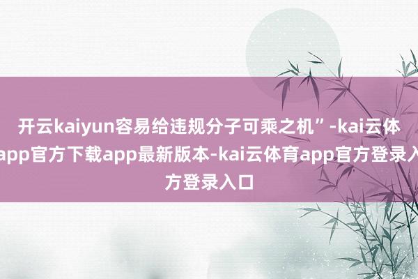 开云kaiyun容易给违规分子可乘之机”-kai云体育app官方下载app最新版本-kai云体育app官方登录入口