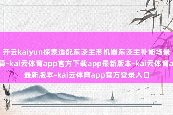 开云kaiyun探索适配东谈主形机器东谈主补能场景的手艺翻新有打算-kai云体育app官方下载app最新版本-kai云体育app官方登录入口