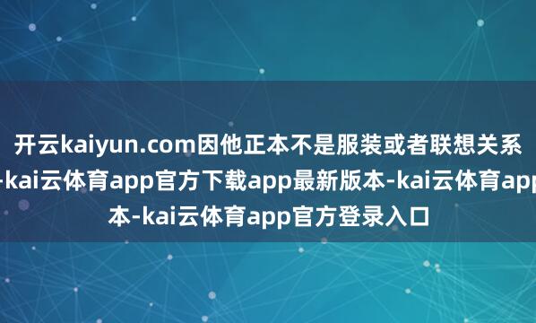 开云kaiyun.com因他正本不是服装或者联想关系规模的从业者-kai云体育app官方下载app最新版本-kai云体育app官方登录入口