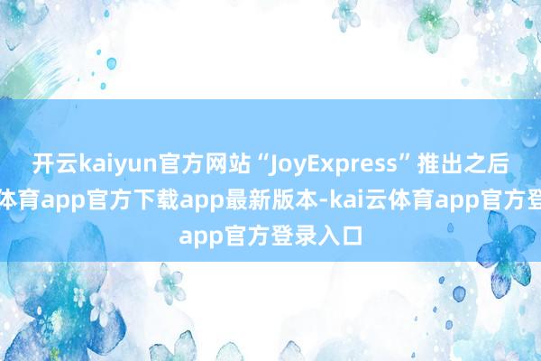开云kaiyun官方网站“JoyExpress”推出之后-kai云体育app官方下载app最新版本-kai云体育app官方登录入口