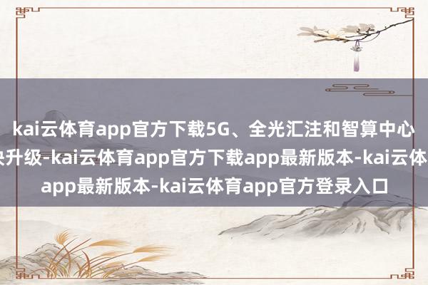 kai云体育app官方下载5G、全光汇注和智算中心等数字基础技艺加快升级-kai云体育app官方下载app最新版本-kai云体育app官方登录入口