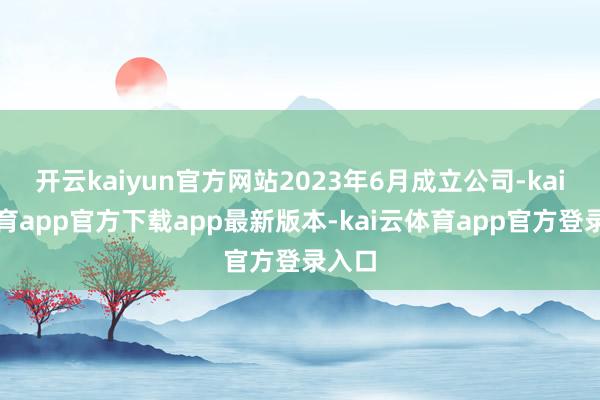 开云kaiyun官方网站2023年6月成立公司-kai云体育app官方下载app最新版本-kai云体育app官方登录入口