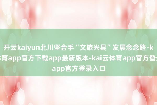 开云kaiyun北川坚合手“文旅兴县”发展念念路-kai云体育app官方下载app最新版本-kai云体育app官方登录入口