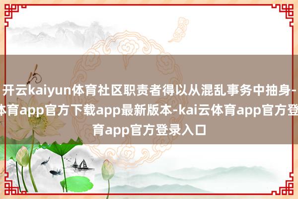开云kaiyun体育社区职责者得以从混乱事务中抽身-kai云体育app官方下载app最新版本-kai云体育app官方登录入口