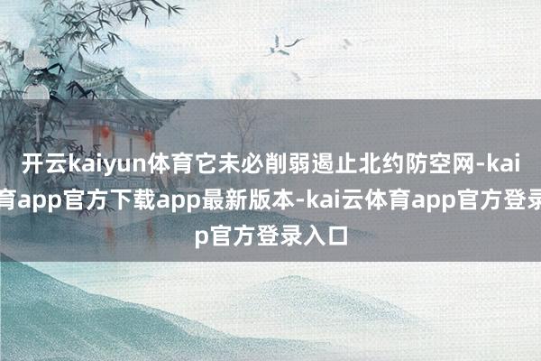 开云kaiyun体育它未必削弱遏止北约防空网-kai云体育app官方下载app最新版本-kai云体育app官方登录入口