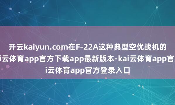 开云kaiyun.com在F-22A这种典型空优战机的援救下-kai云体育app官方下载app最新版本-kai云体育app官方登录入口