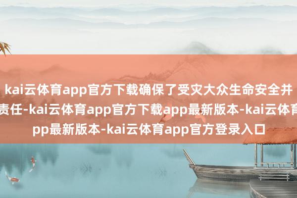 kai云体育app官方下载确保了受灾大众生命安全并马上开展接济安置责任-kai云体育app官方下载app最新版本-kai云体育app官方登录入口