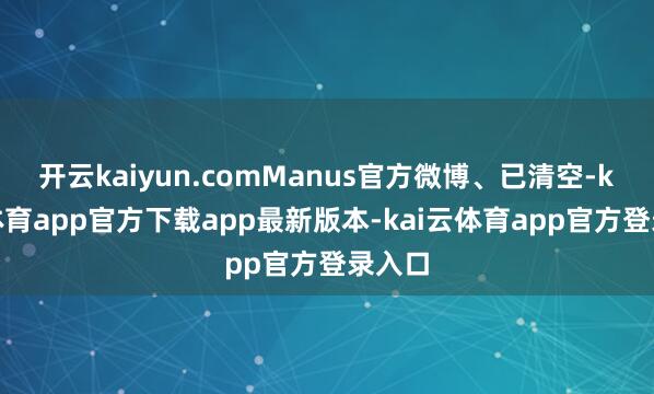 开云kaiyun.comManus官方微博、已清空-kai云体育app官方下载app最新版本-kai云体育app官方登录入口