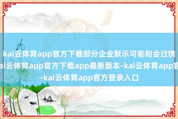 kai云体育app官方下载部分企业默示可能和会过镌汰利润率-kai云体育app官方下载app最新版本-kai云体育app官方登录入口
