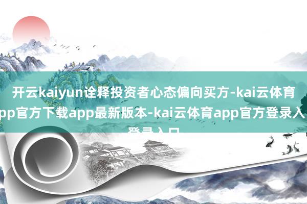 开云kaiyun诠释投资者心态偏向买方-kai云体育app官方下载app最新版本-kai云体育app官方登录入口