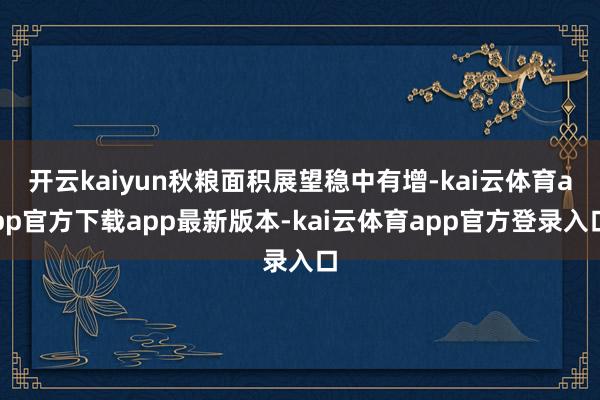 开云kaiyun秋粮面积展望稳中有增-kai云体育app官方下载app最新版本-kai云体育app官方登录入口