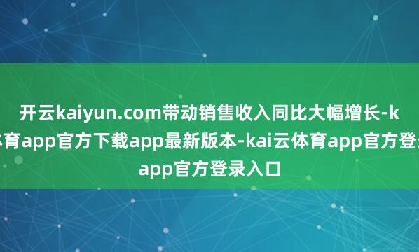 开云kaiyun.com带动销售收入同比大幅增长-kai云体育app官方下载app最新版本-kai云体育app官方登录入口