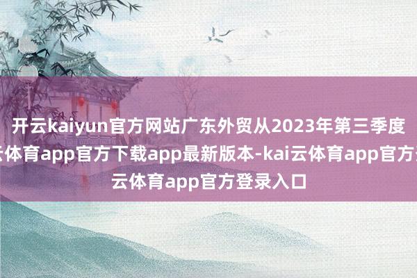 开云kaiyun官方网站广东外贸从2023年第三季度起-kai云体育app官方下载app最新版本-kai云体育app官方登录入口