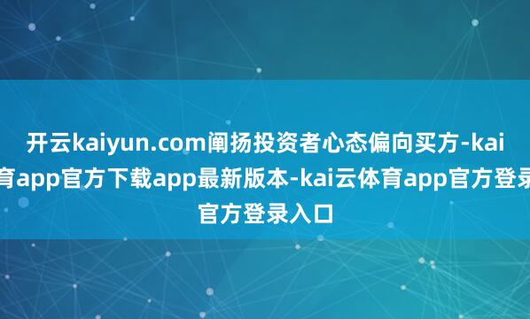 开云kaiyun.com阐扬投资者心态偏向买方-kai云体育app官方下载app最新版本-kai云体育app官方登录入口