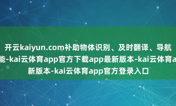 开云kaiyun.com补助物体识别、及时翻译、导航及音信领导等功能-kai云体育app官方下载app最新版本-kai云体育app官方登录入口