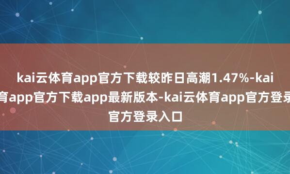 kai云体育app官方下载较昨日高潮1.47%-kai云体育app官方下载app最新版本-kai云体育app官方登录入口