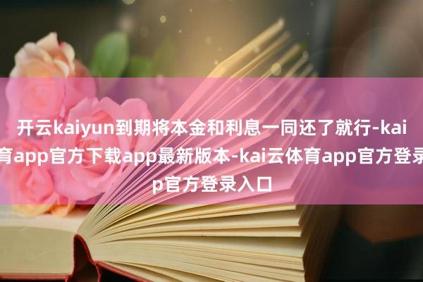 开云kaiyun到期将本金和利息一同还了就行-kai云体育app官方下载app最新版本-kai云体育app官方登录入口