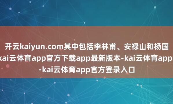 开云kaiyun.com其中包括李林甫、安禄山和杨国忠等东谈主-kai云体育app官方下载app最新版本-kai云体育app官方登录入口