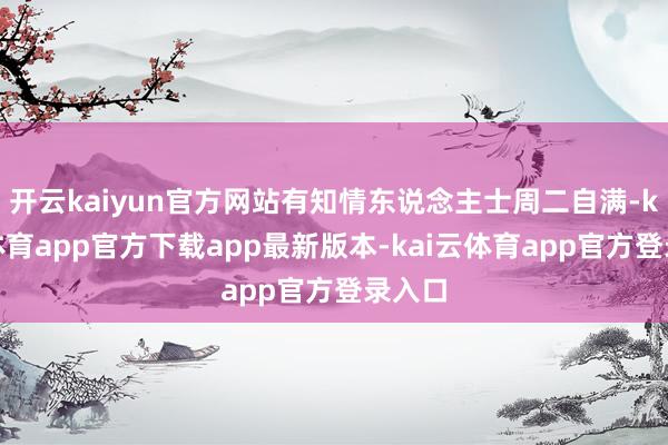 开云kaiyun官方网站有知情东说念主士周二自满-kai云体育app官方下载app最新版本-kai云体育app官方登录入口