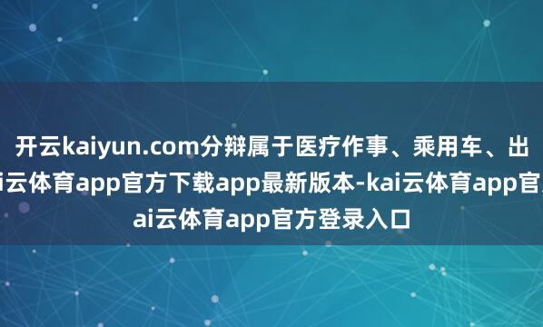开云kaiyun.com分辩属于医疗作事、乘用车、出书行业-kai云体育app官方下载app最新版本-kai云体育app官方登录入口