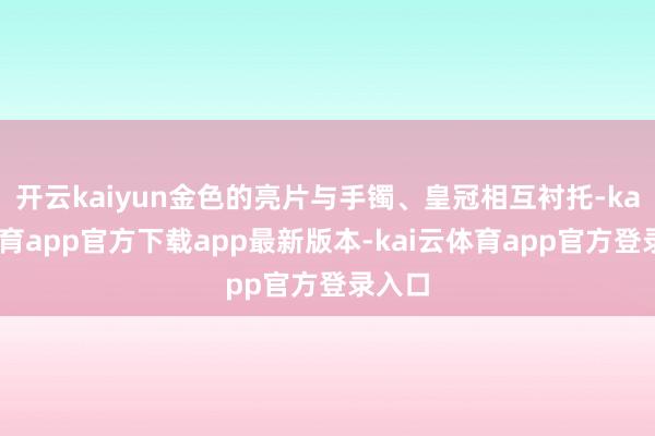 开云kaiyun金色的亮片与手镯、皇冠相互衬托-kai云体育app官方下载app最新版本-kai云体育app官方登录入口