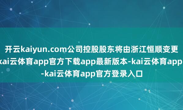 开云kaiyun.com公司控股股东将由浙江恒顺变更为伯程汇能-kai云体育app官方下载app最新版本-kai云体育app官方登录入口