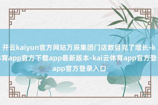 开云kaiyun官方网站万辰集团门店数目完了增长-kai云体育app官方下载app最新版本-kai云体育app官方登录入口