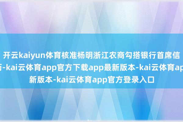 开云kaiyun体育核准杨明浙江农商勾搭银行首席信息官的任职资历-kai云体育app官方下载app最新版本-kai云体育app官方登录入口